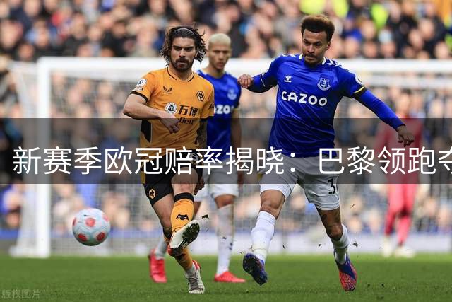 新赛季欧冠赔率揭晓：巴黎领跑夺冠热门前列
